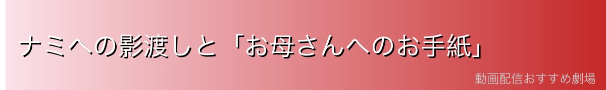 ナミへの影渡しと「お母さんへのお手紙」