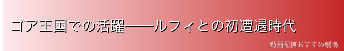 ゴア王国での活躍——ルフィとの初遭遇時代