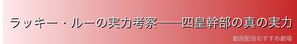 ラッキー・ルーの実力考察——四皇幹部の真の実力