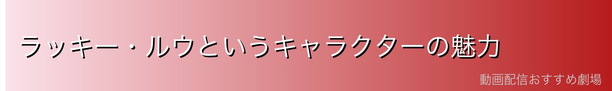 ラッキー・ルウというキャラクターの魅力