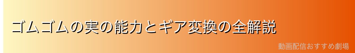 ゴムゴムの実の能力とギア変換の全解説