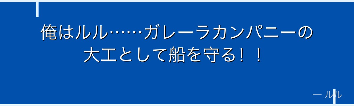俺はルル……ガレーラカンパニーの大工として船を守る！！