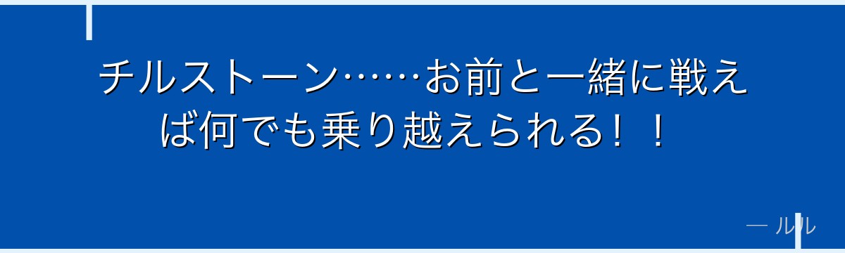 チルストーン……お前と一緒に戦えば何でも乗り越えられる！！