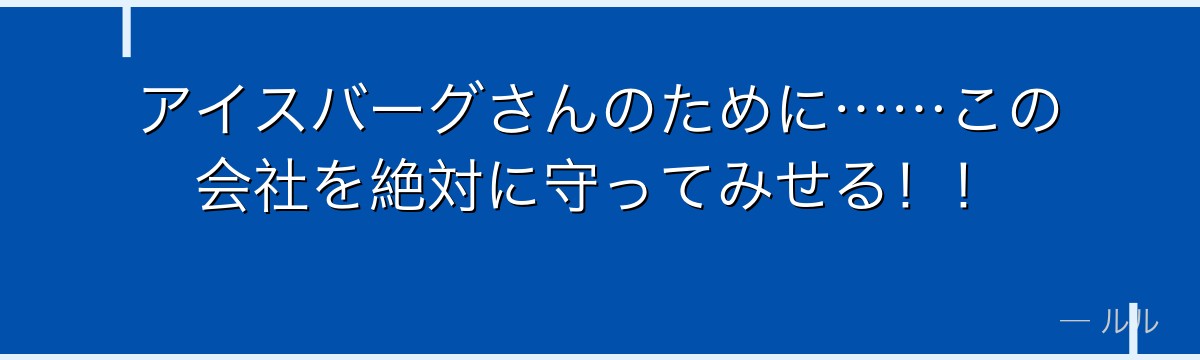 アイスバーグさんのために……この会社を絶対に守ってみせる！！