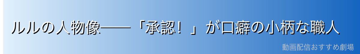 ルルの人物像——「承認！」が口癖の小柄な職人
