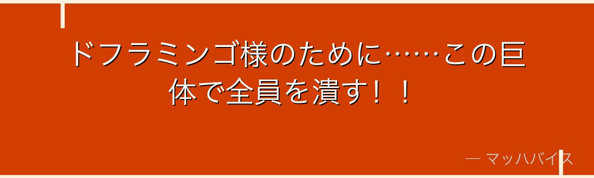 ドフラミンゴ様のために……この巨体で全員を潰す！！