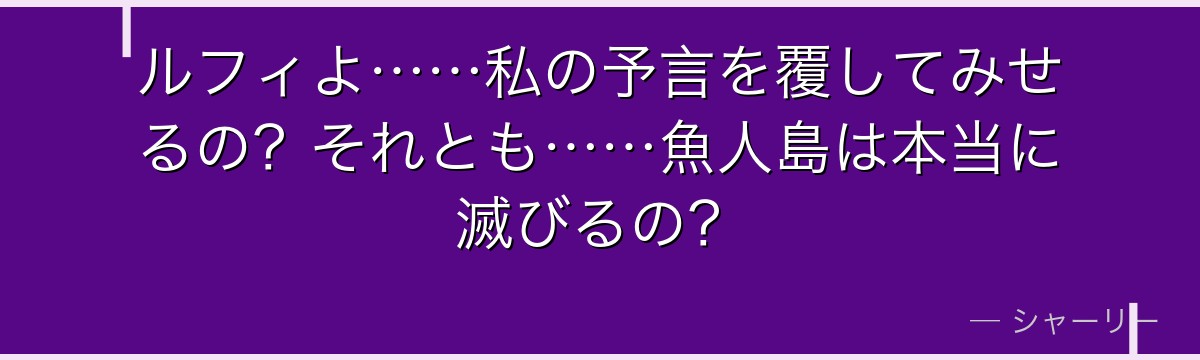 ルフィよ……私の予言を覆してみせるの?それとも……魚人島は本当に滅びるの?