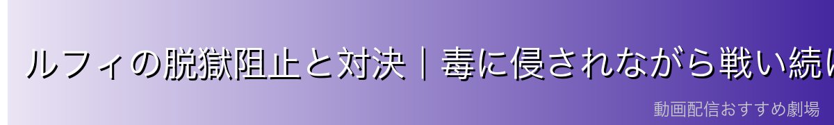 ルフィの脱獄阻止と対決|毒に侵されながら戦い続けたルフィ
