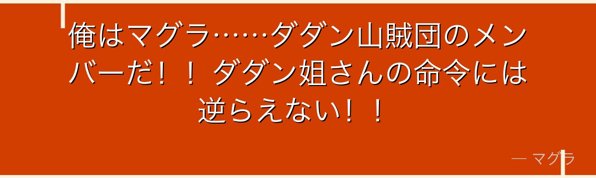 俺はマグラ……ダダン山賊団のメンバーだ!!ダダン姐さんの命令には逆らえない!!
