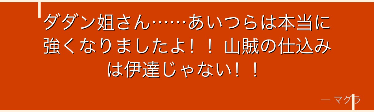 ダダン姐さん……あいつらは本当に強くなりましたよ!!山賊の仕込みは伊達じゃない!!