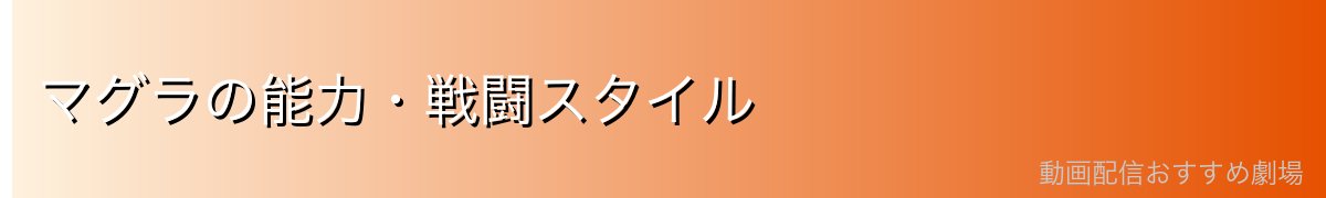 マグラの能力・戦闘スタイル