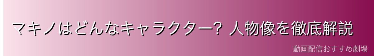 マキノはどんなキャラクター？人物像を徹底解説