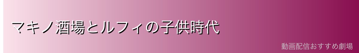 マキノ酒場とルフィの子供時代