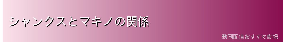 シャンクスとマキノの関係