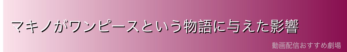 マキノがワンピースという物語に与えた影響