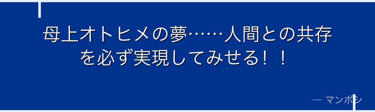 母上オトヒメの夢……人間との共存を必ず実現してみせる！！