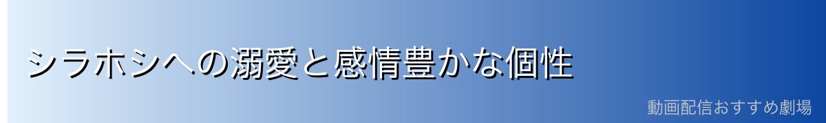 シラホシへの溺愛と感情豊かな個性