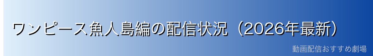 ワンピース魚人島編の配信状況（2026年最新）