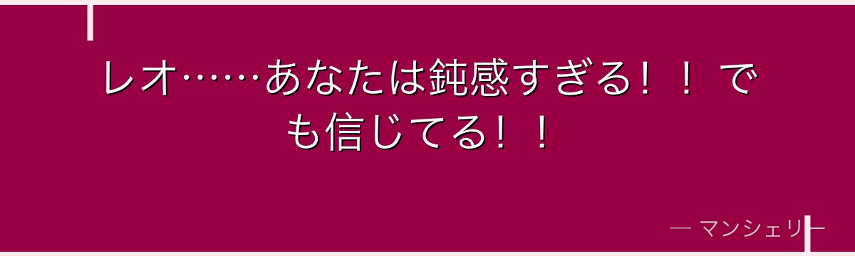 レオ……あなたは鈍感すぎる！！でも信じてる！！