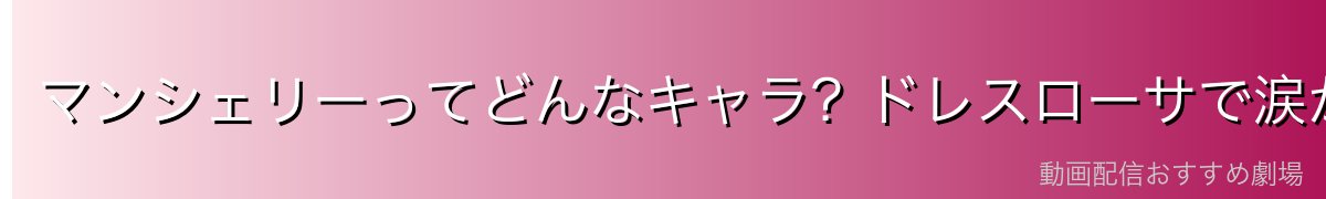 マンシェリーってどんなキャラ？ドレスローサで涙が戦局を変えた！