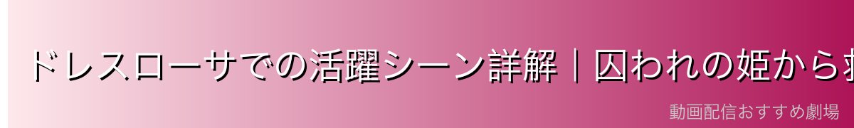 ドレスローサでの活躍シーン詳解｜囚われの姫から救世主へ