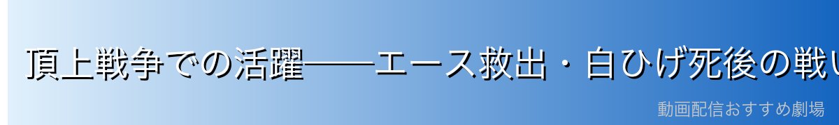 頂上戦争での活躍——エース救出・白ひげ死後の戦い
