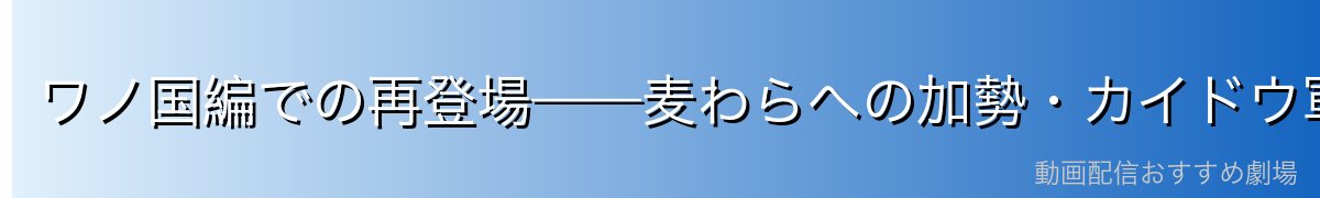 ワノ国編での再登場——麦わらへの加勢・カイドウ軍との戦い