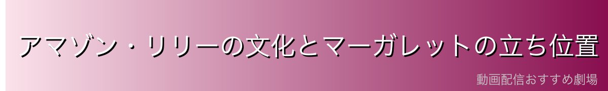 アマゾン・リリーの文化とマーガレットの立ち位置