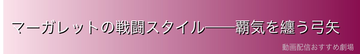 マーガレットの戦闘スタイル——覇気を纏う弓矢
