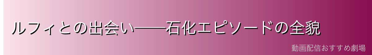 ルフィとの出会い——石化エピソードの全貌
