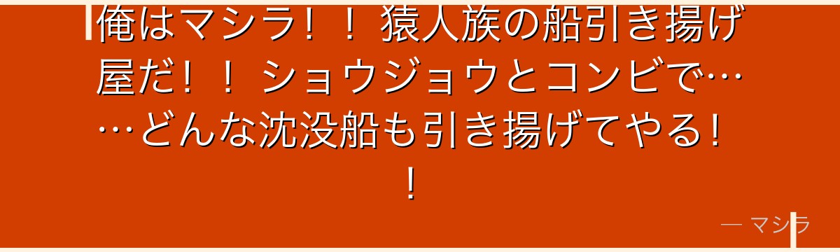 俺はマシラ!!猿人族の船引き揚げ屋だ!!ショウジョウとコンビで……どんな沈没船も引き揚げてやる!!