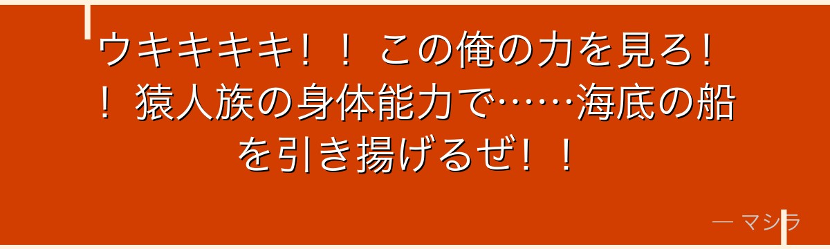 ウキキキキ!!この俺の力を見ろ!!猿人族の身体能力で……海底の船を引き揚げるぜ!!