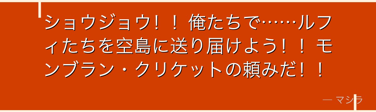 ショウジョウ!!俺たちで……ルフィたちを空島に送り届けよう!!モンブラン・クリケットの頼みだ!!