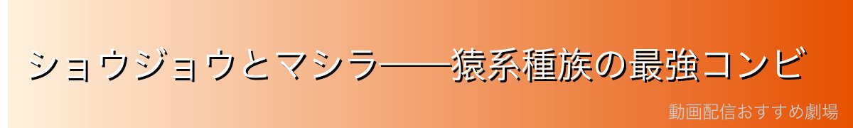 ショウジョウとマシラ——猿系種族の最強コンビ