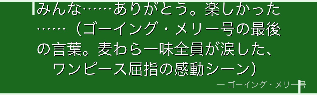 みんな……ありがとう。楽しかった……（ゴーイング・メリー号の最後の言葉。麦わら一味全員が涙した、ワンピース屈指の感動シーン）