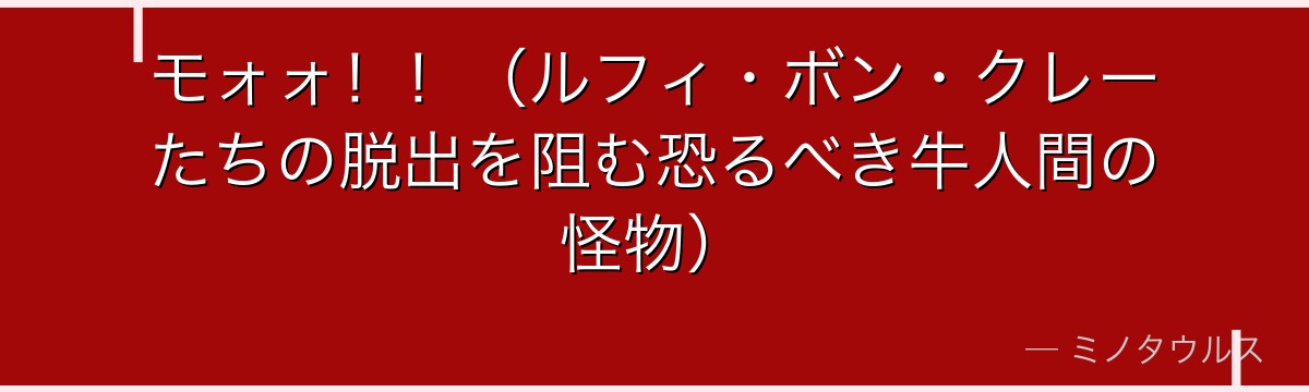モォォ!!(ルフィ・ボン・クレーたちの脱出を阻む恐るべき牛人間の怪物)