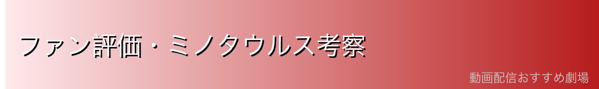 ファン評価・ミノタウルス考察