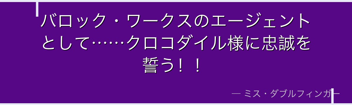 バロック・ワークスのエージェントとして……クロコダイル様に忠誠を誓う！！