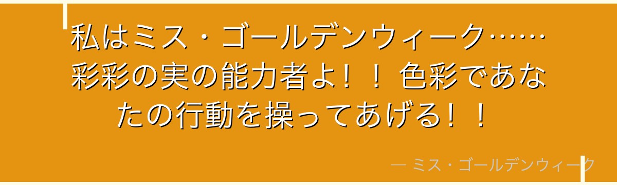 私はミス・ゴールデンウィーク……彩彩の実の能力者よ！！色彩であなたの行動を操ってあげる！！