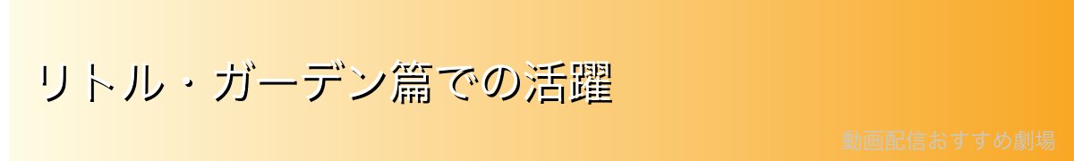 リトル・ガーデン篇での活躍