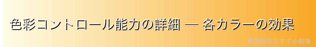 色彩コントロール能力の詳細 ─ 各カラーの効果