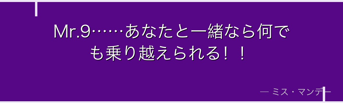 Mr.9……あなたと一緒なら何でも乗り越えられる！！