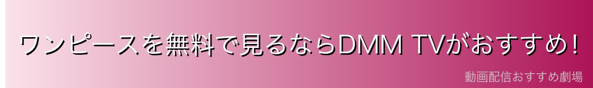 ワンピースを無料で見るならDMM TVがおすすめ!