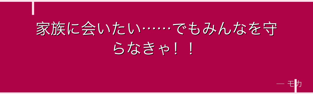 家族に会いたい……でもみんなを守らなきゃ!!