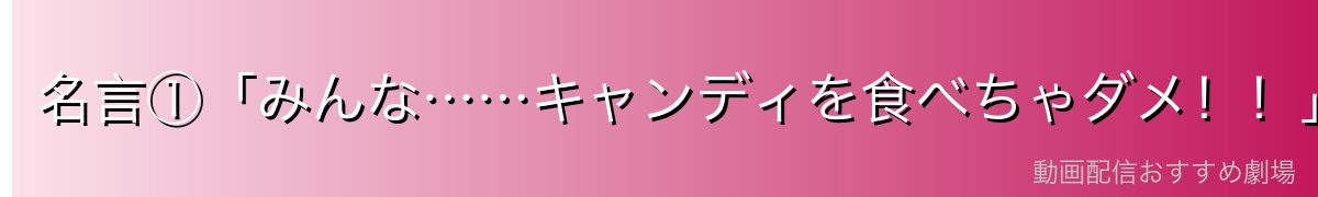 名言①「みんな……キャンディを食べちゃダメ!!」