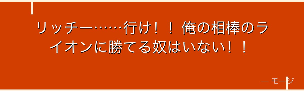 リッチー……行け！！俺の相棒のライオンに勝てる奴はいない！！