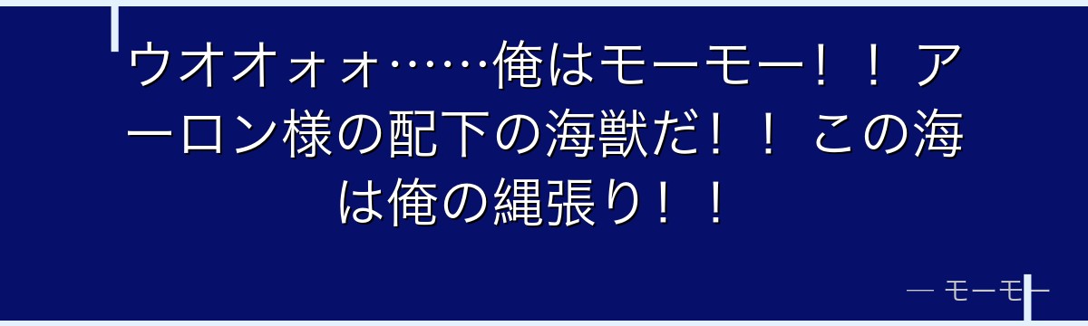 ウオオォォ……俺はモーモー!!アーロン様の配下の海獣だ!!この海は俺の縄張り!!