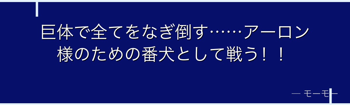 巨体で全てをなぎ倒す……アーロン様のための番犬として戦う!!