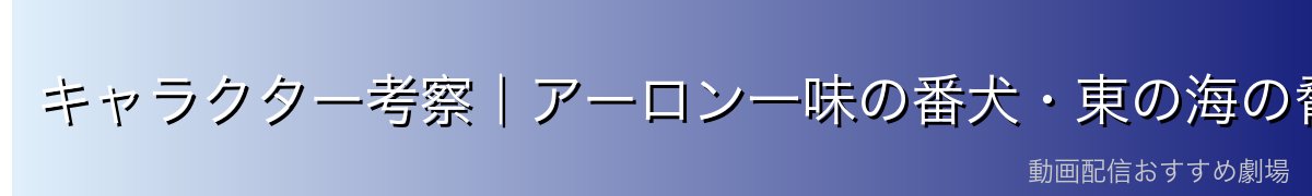 キャラクター考察|アーロン一味の番犬・東の海の脅威