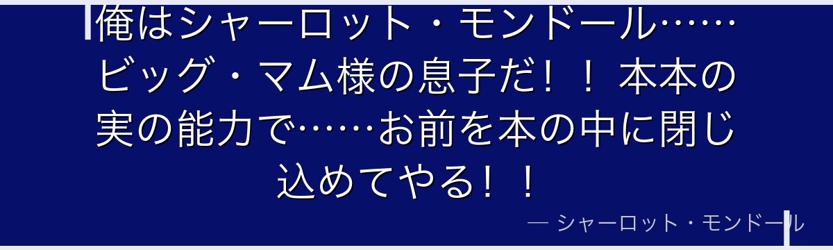 俺はシャーロット・モンドール……ビッグ・マム様の息子だ！！本本の実の能力で……お前を本の中に閉じ込めてやる！！